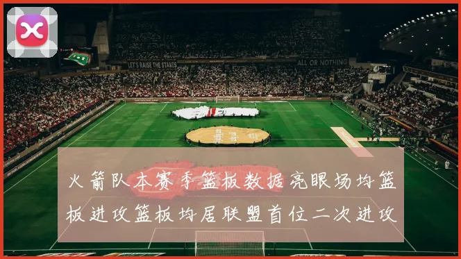 火箭队本赛季篮板数据亮眼场均篮板进攻篮板均居联盟首位二次进攻得分紧随其后