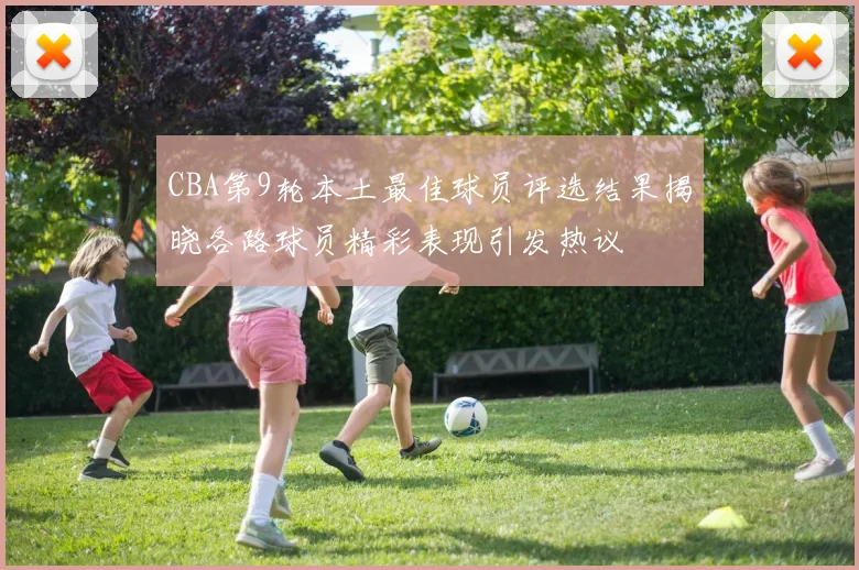 CBA第9轮本土最佳球员评选结果揭晓各路球员精彩表现引发热议
