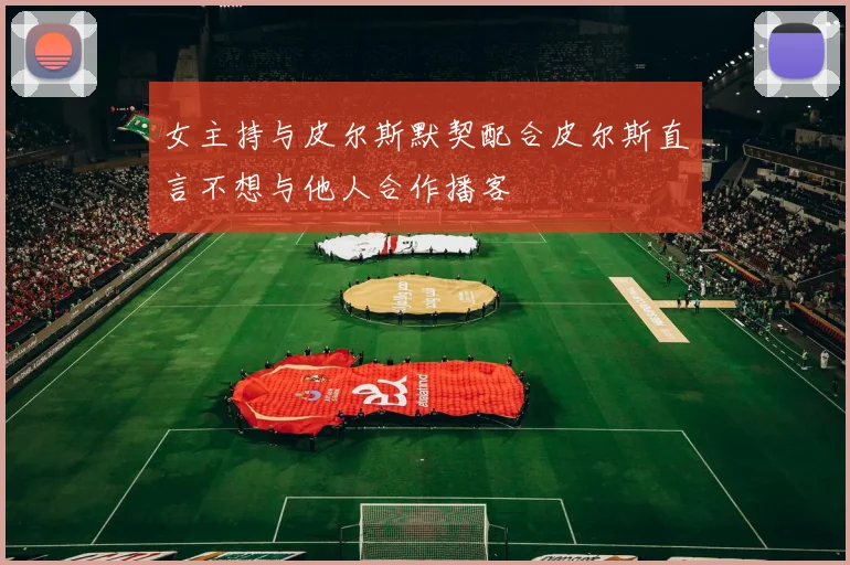 女主持与皮尔斯默契配合皮尔斯直言不想与他人合作播客
