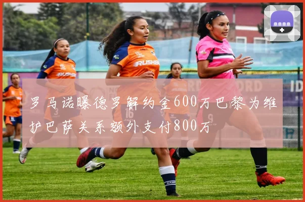 罗马诺曝德罗解约金600万巴黎为维护巴萨关系额外支付800万