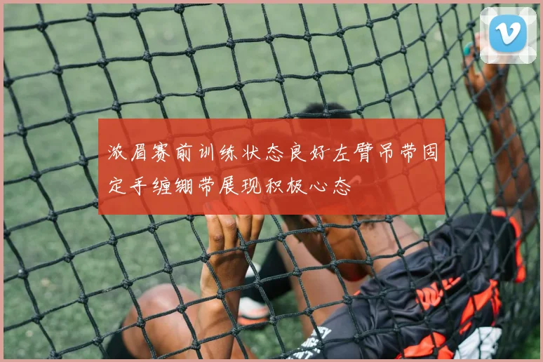 浓眉赛前训练状态良好左臂吊带固定手缠绷带展现积极心态