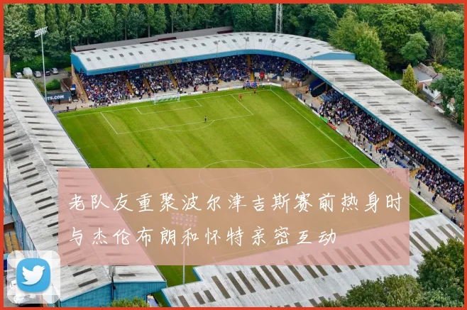 老队友重聚波尔津吉斯赛前热身时与杰伦布朗和怀特亲密互动