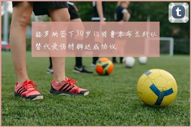 赫罗纳签下30岁门将鲁本布兰科以替代受伤特狮达成协议