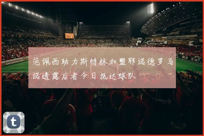 范佩西助力斯特林加盟耶诺德罗马诺透露后者今日抵达球队