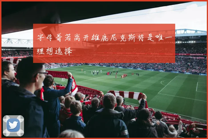 字母哥若离开雄鹿尼克斯将是唯一理想选择