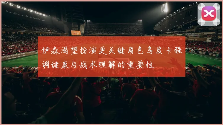 伊森渴望扮演更关键角色乌度卡强调健康与战术理解的重要性