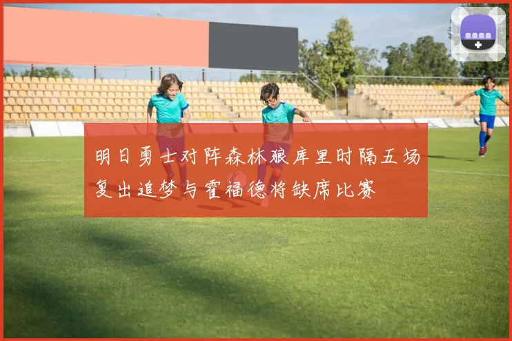 明日勇士对阵森林狼库里时隔五场复出追梦与霍福德将缺席比赛