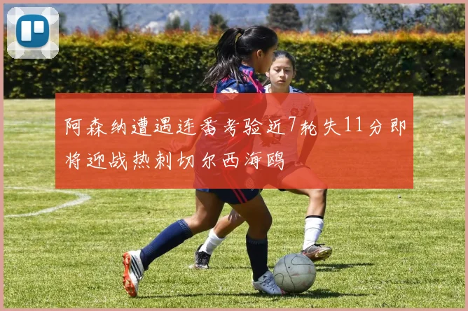 阿森纳遭遇连番考验近7轮失11分即将迎战热刺切尔西海鸥