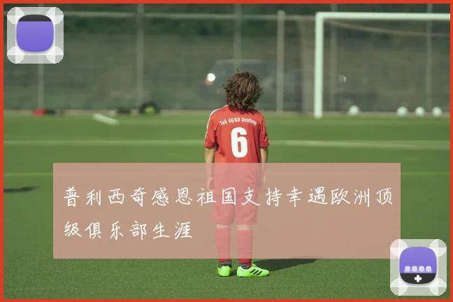 普利西奇感恩祖国支持幸遇欧洲顶级俱乐部生涯