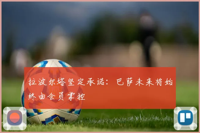 拉波尔塔坚定承诺：巴萨未来将始终由会员掌控