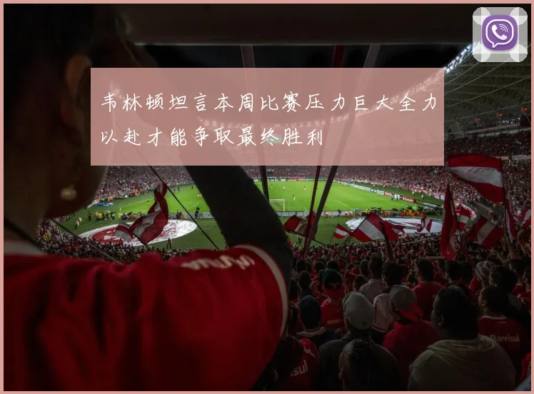 韦林顿坦言本周比赛压力巨大全力以赴才能争取最终胜利