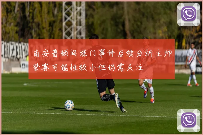 南安普顿间谍门事件后续分析主帅禁赛可能性较小但仍需关注