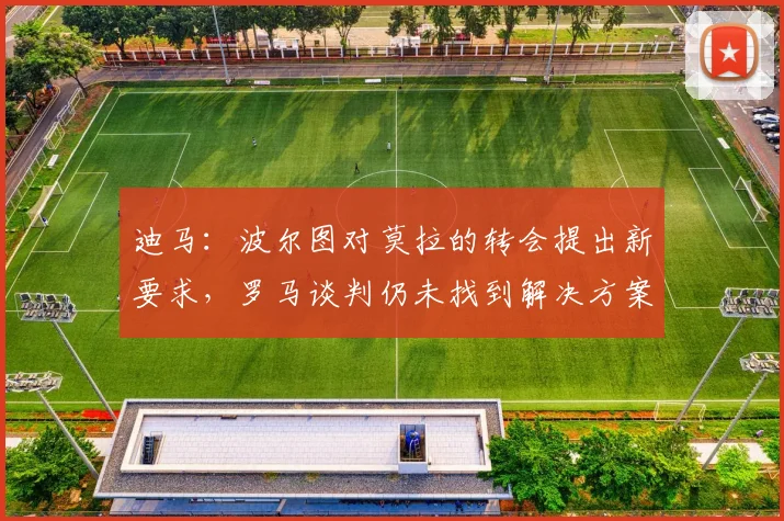 迪马：波尔图对莫拉的转会提出新要求，罗马谈判仍未找到解决方案