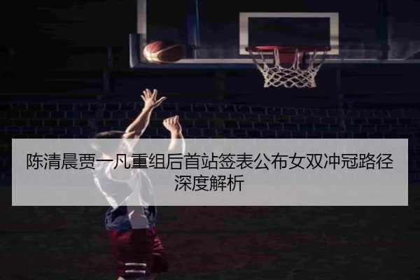 陈清晨贾一凡重组后首站签表公布女双冲冠路径深度解析