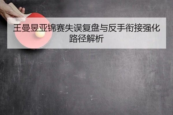 王曼昱亚锦赛失误复盘与反手衔接强化路径解析