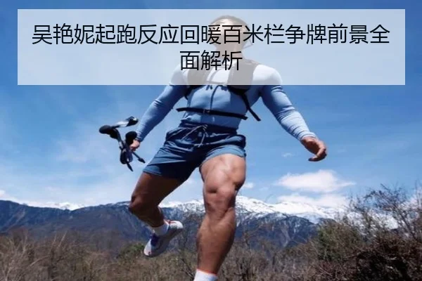 吴艳妮起跑反应回暖百米栏争牌前景全面解析